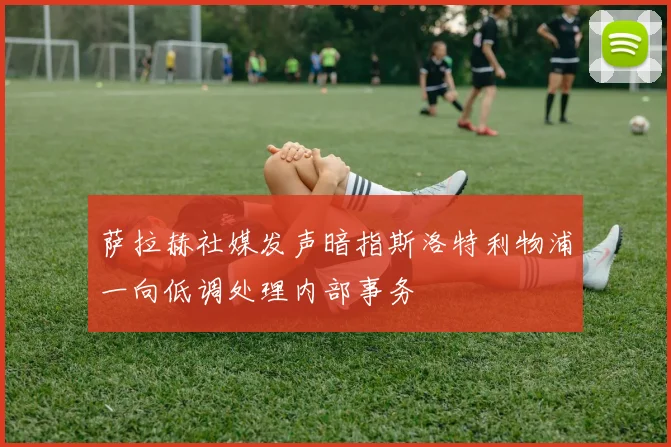 萨拉赫社媒发声暗指斯洛特利物浦一向低调处理内部事务