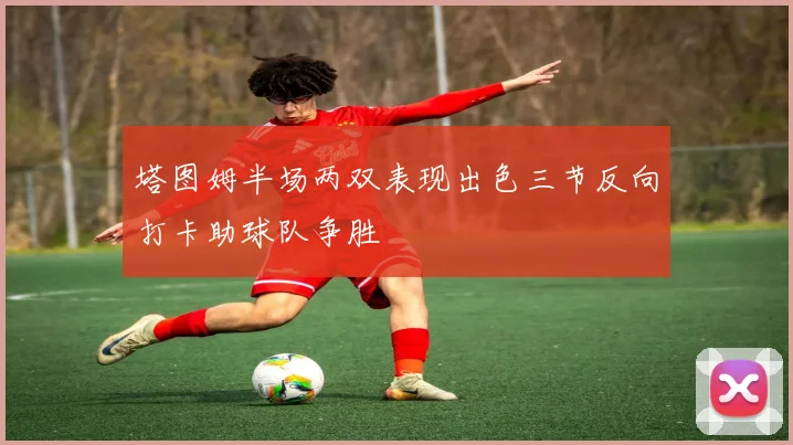 塔图姆半场两双表现出色三节反向打卡助球队争胜
