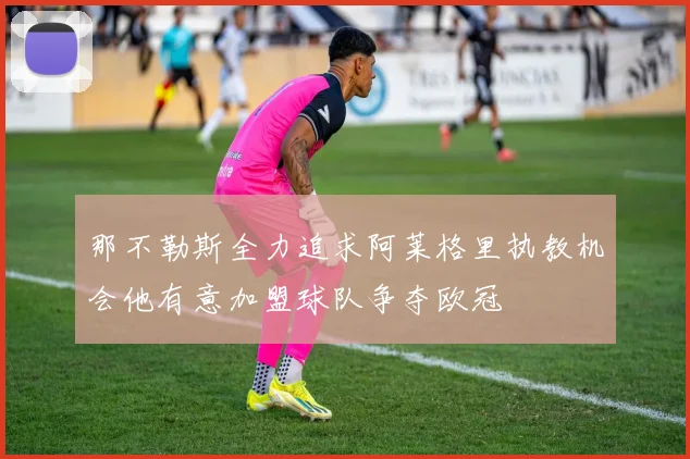 那不勒斯全力追求阿莱格里执教机会他有意加盟球队争夺欧冠