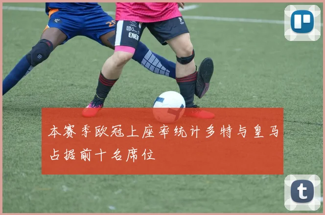 本赛季欧冠上座率统计多特与皇马占据前十名席位