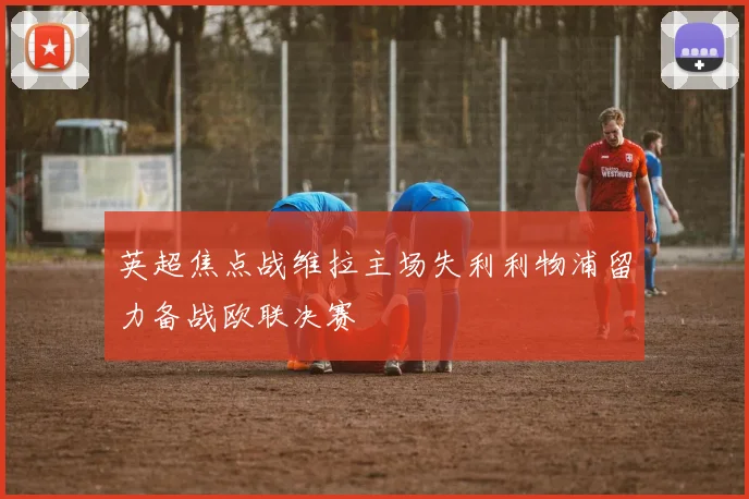 英超焦点战维拉主场失利利物浦留力备战欧联决赛