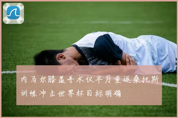 内马尔膝盖手术仅半月重返桑托斯训练冲击世界杯目标明确