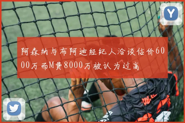 阿森纳与布阿迪经纪人洽谈估价6000万而M费8000万被认为过高