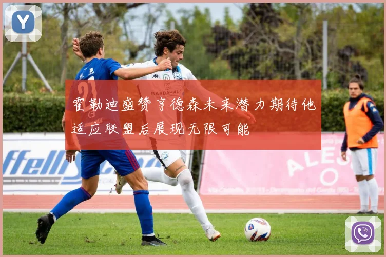 霍勒迪盛赞亨德森未来潜力期待他适应联盟后展现无限可能