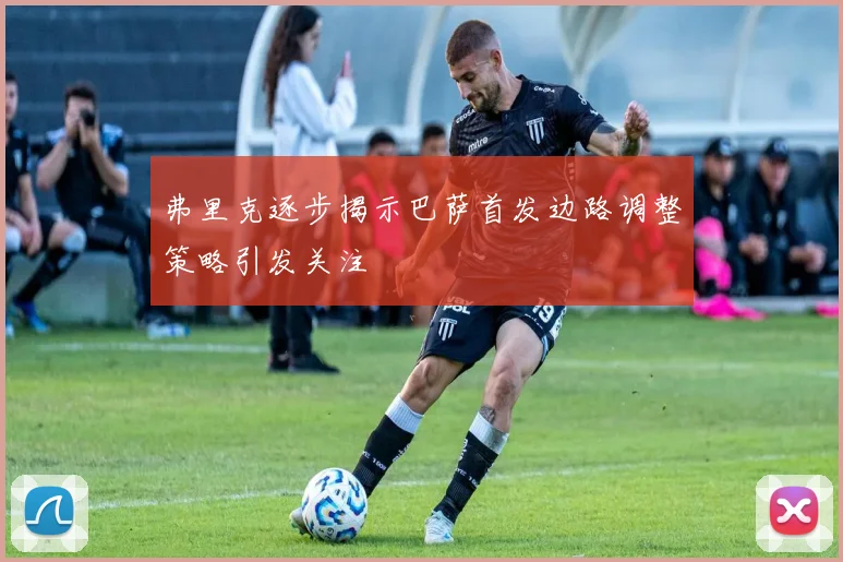 弗里克逐步揭示巴萨首发边路调整策略引发关注