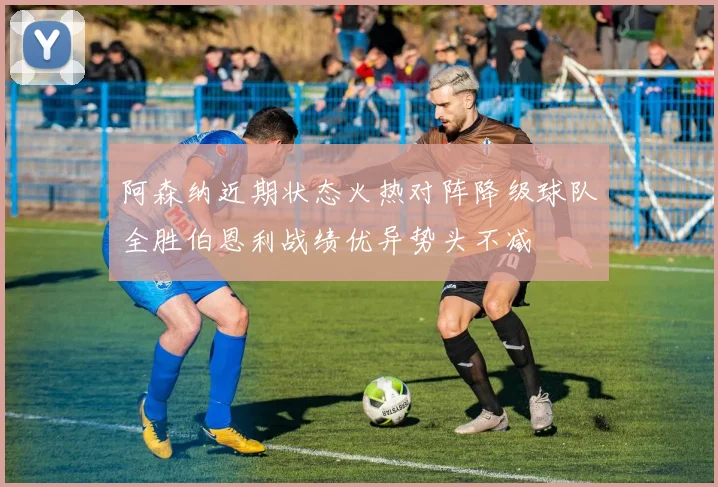 阿森纳近期状态火热对阵降级球队全胜伯恩利战绩优异势头不减