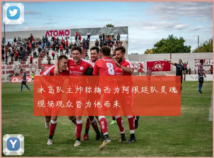 冰岛队主帅称梅西为阿根廷队灵魂现场观众皆为他而来