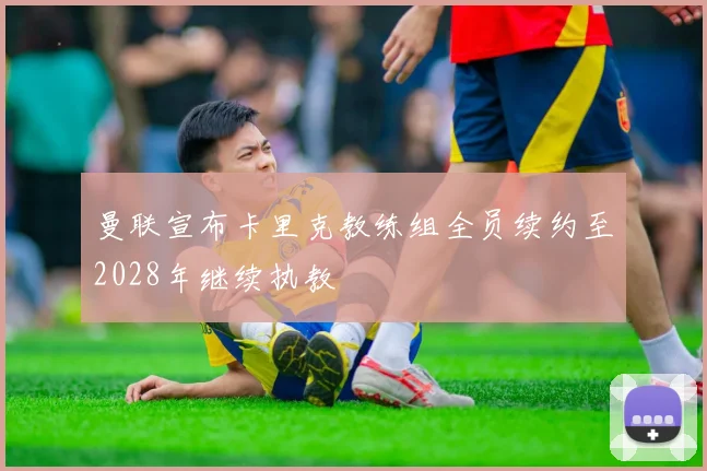 曼联宣布卡里克教练组全员续约至2028年继续执教