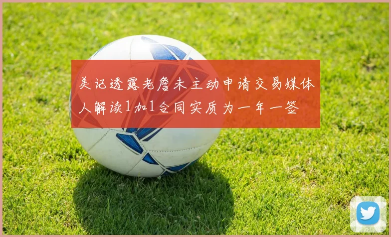 美记透露老詹未主动申请交易媒体人解读1加1合同实质为一年一签