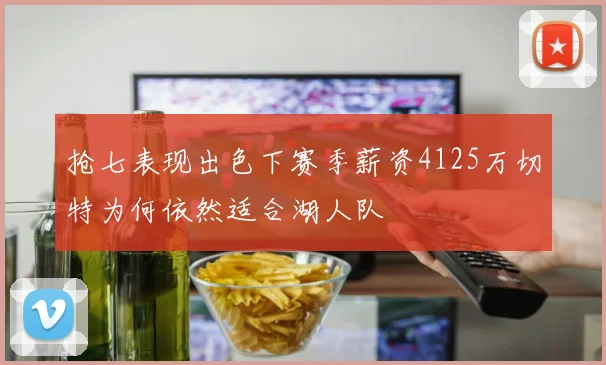 抢七表现出色下赛季薪资4125万切特为何依然适合湖人队