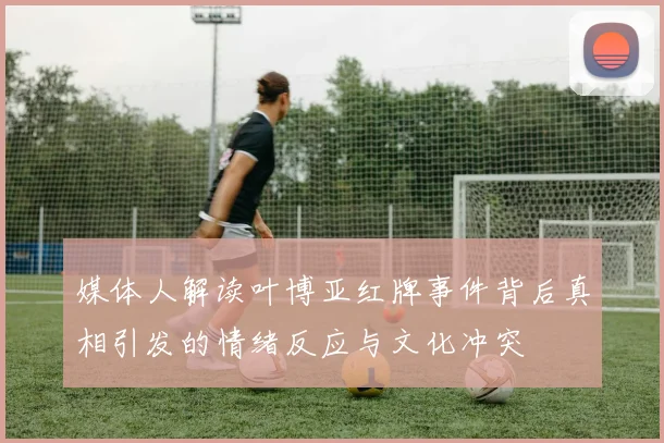 媒体人解读叶博亚红牌事件背后真相引发的情绪反应与文化冲突