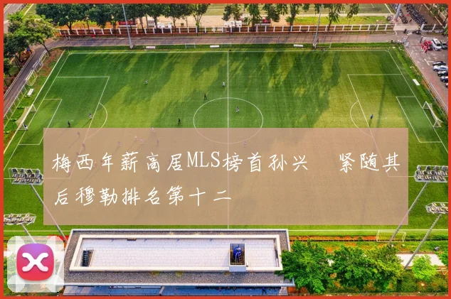 梅西年薪高居MLS榜首孙兴慜紧随其后穆勒排名第十二