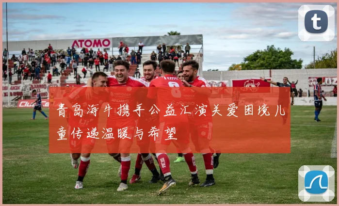 青岛海牛携手公益汇演关爱困境儿童传递温暖与希望