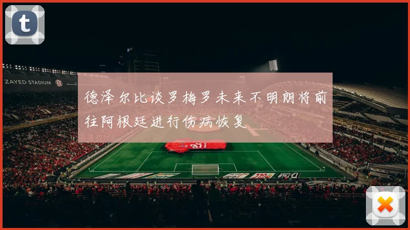 德泽尔比谈罗梅罗未来不明朗将前往阿根廷进行伤病恢复