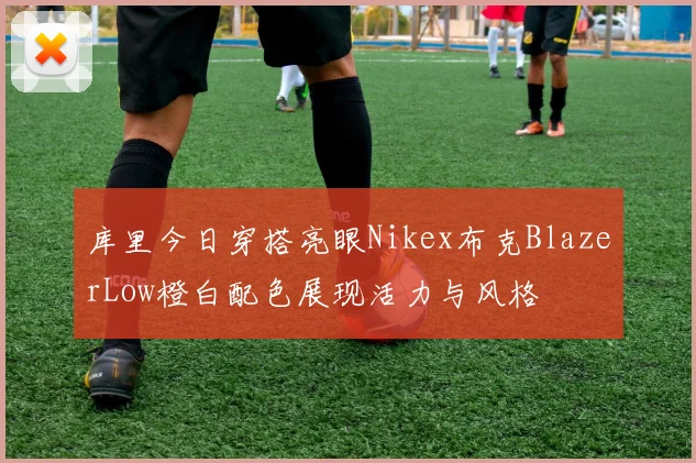 库里今日穿搭亮眼Nikex布克BlazerLow橙白配色展现活力与风格
