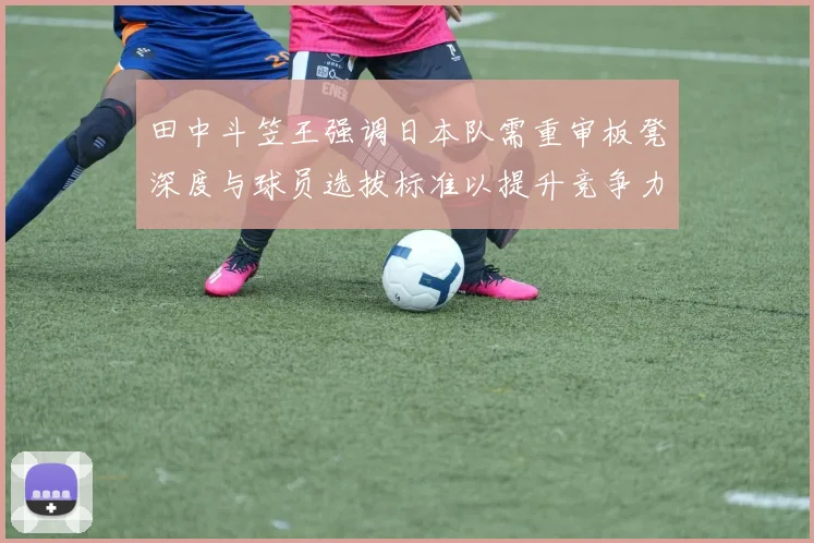 田中斗笠王强调日本队需重审板凳深度与球员选拔标准以提升竞争力