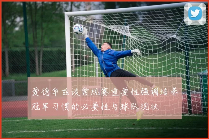 爱德华兹谈常规赛重要性强调培养冠军习惯的必要性与球队现状
