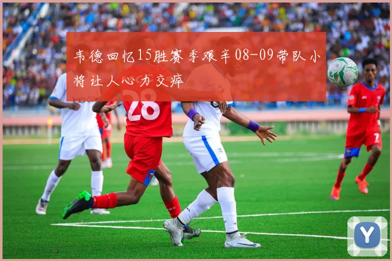韦德回忆15胜赛季艰辛08-09带队小将让人心力交瘁