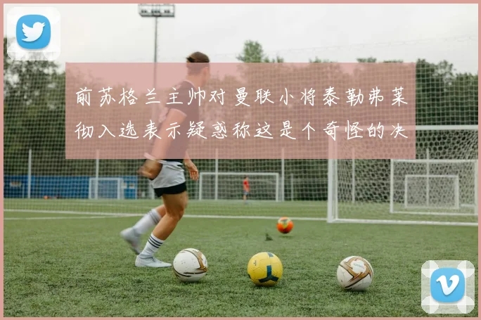 前苏格兰主帅对曼联小将泰勒弗莱彻入选表示疑惑称这是个奇怪的决定