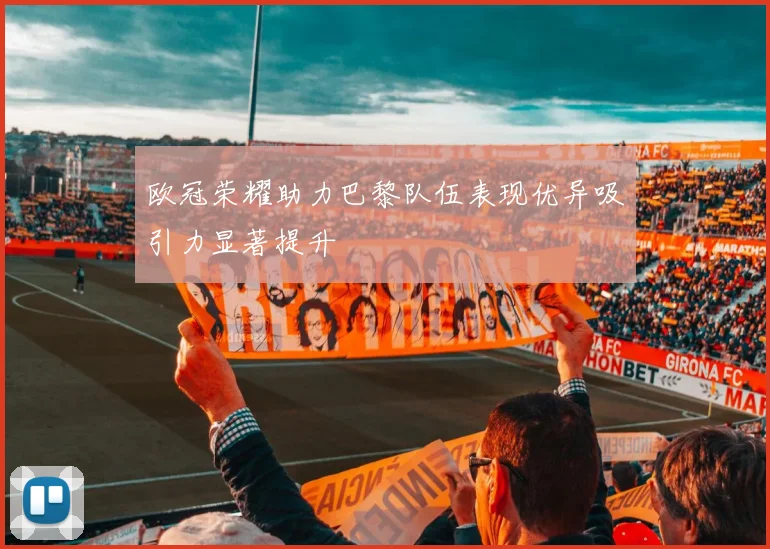 欧冠荣耀助力巴黎队伍表现优异吸引力显著提升