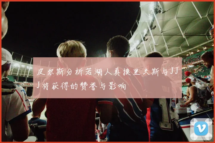 皮尔斯分析若湖人真换里夫斯与JJJ将获得的赞誉与影响