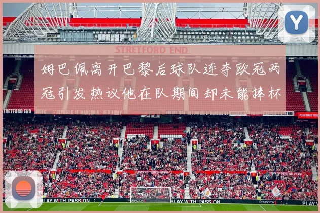 姆巴佩离开巴黎后球队连夺欧冠两冠引发热议他在队期间却未能捧杯