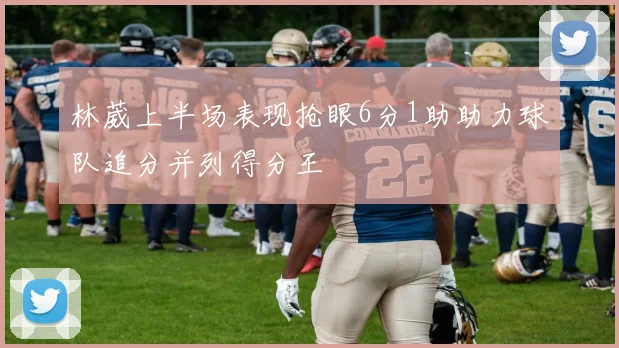 林葳上半场表现抢眼6分1助助力球队追分并列得分王