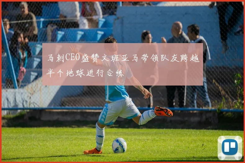 马刺CEO盛赞文班亚马带领队友跨越半个地球进行合练