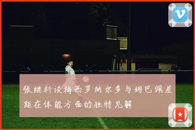 张继科谈梅西罗纳尔多与姆巴佩差距在体能方面的独特见解