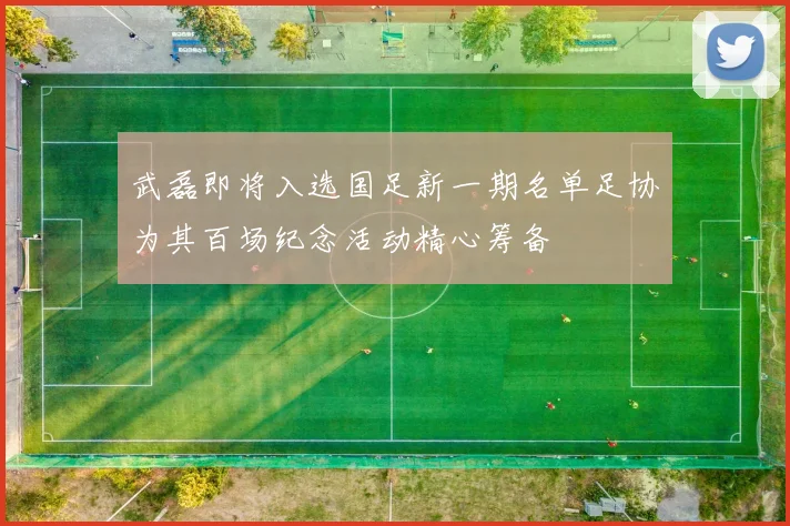 武磊即将入选国足新一期名单足协为其百场纪念活动精心筹备