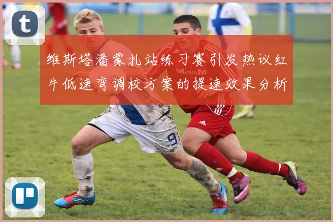 维斯塔潘蒙扎站练习赛引发热议红牛低速弯调校方案的提速效果分析